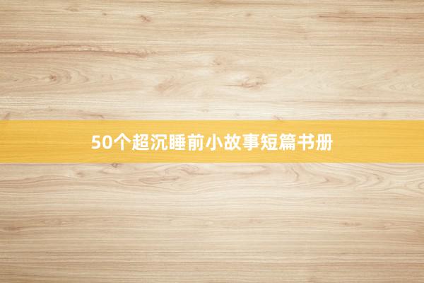 50个超沉睡前小故事短篇书册