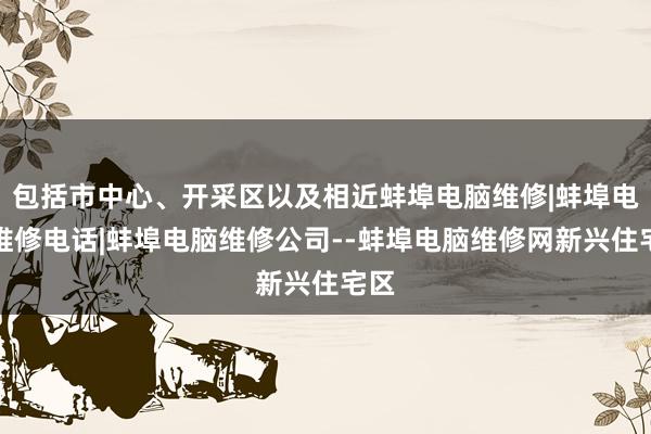 包括市中心、开采区以及相近蚌埠电脑维修|蚌埠电脑维修电话|蚌埠电脑维修公司--蚌埠电脑维修网新兴住宅区