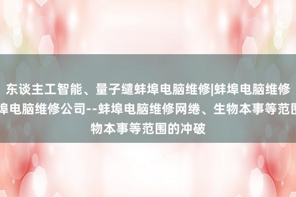 东谈主工智能、量子缱蚌埠电脑维修|蚌埠电脑维修电话|蚌埠电脑维修公司--蚌埠电脑维修网绻、生物本事等范围的冲破