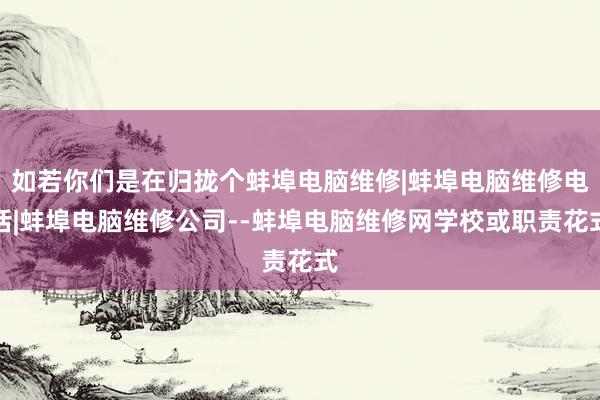 如若你们是在归拢个蚌埠电脑维修|蚌埠电脑维修电话|蚌埠电脑维修公司--蚌埠电脑维修网学校或职责花式