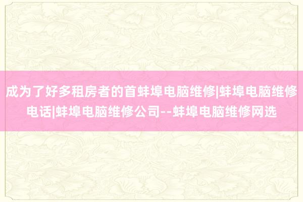 成为了好多租房者的首蚌埠电脑维修|蚌埠电脑维修电话|蚌埠电脑维修公司--蚌埠电脑维修网选