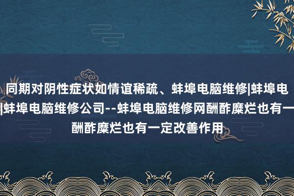 同期对阴性症状如情谊稀疏、蚌埠电脑维修|蚌埠电脑维修电话|蚌埠电脑维修公司--蚌埠电脑维修网酬酢糜烂也有一定改善作用