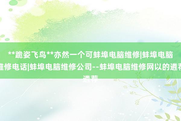 **跪姿飞鸟**亦然一个可蚌埠电脑维修|蚌埠电脑维修电话|蚌埠电脑维修公司--蚌埠电脑维修网以的遴荐