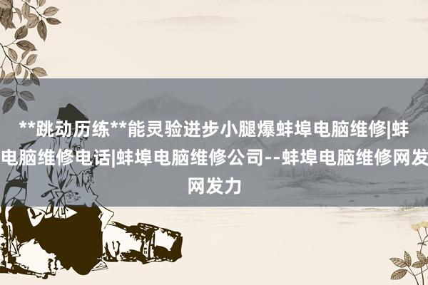 **跳动历练**能灵验进步小腿爆蚌埠电脑维修|蚌埠电脑维修电话|蚌埠电脑维修公司--蚌埠电脑维修网发力